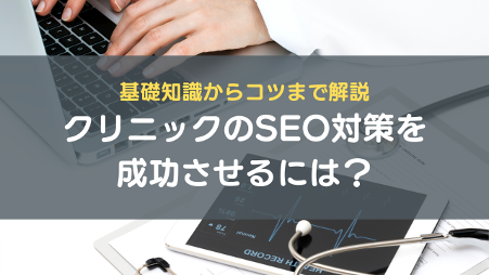 クリニックのSEO対策を成功させるには？基礎知識からコツまで解説